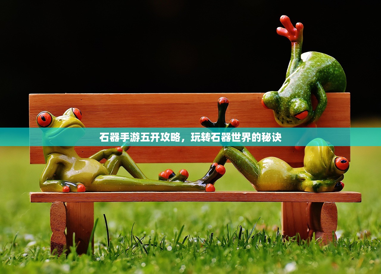 石器手游五开攻略，玩转石器世界的秘诀