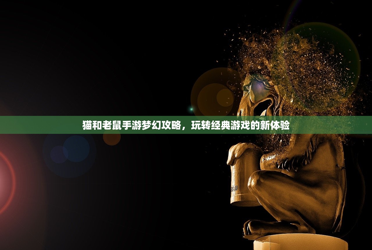 猫和老鼠手游梦幻攻略，玩转经典游戏的新体验