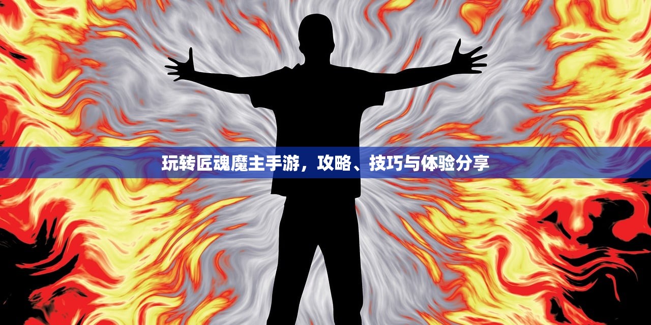 玩转匠魂魔主手游，攻略、技巧与体验分享