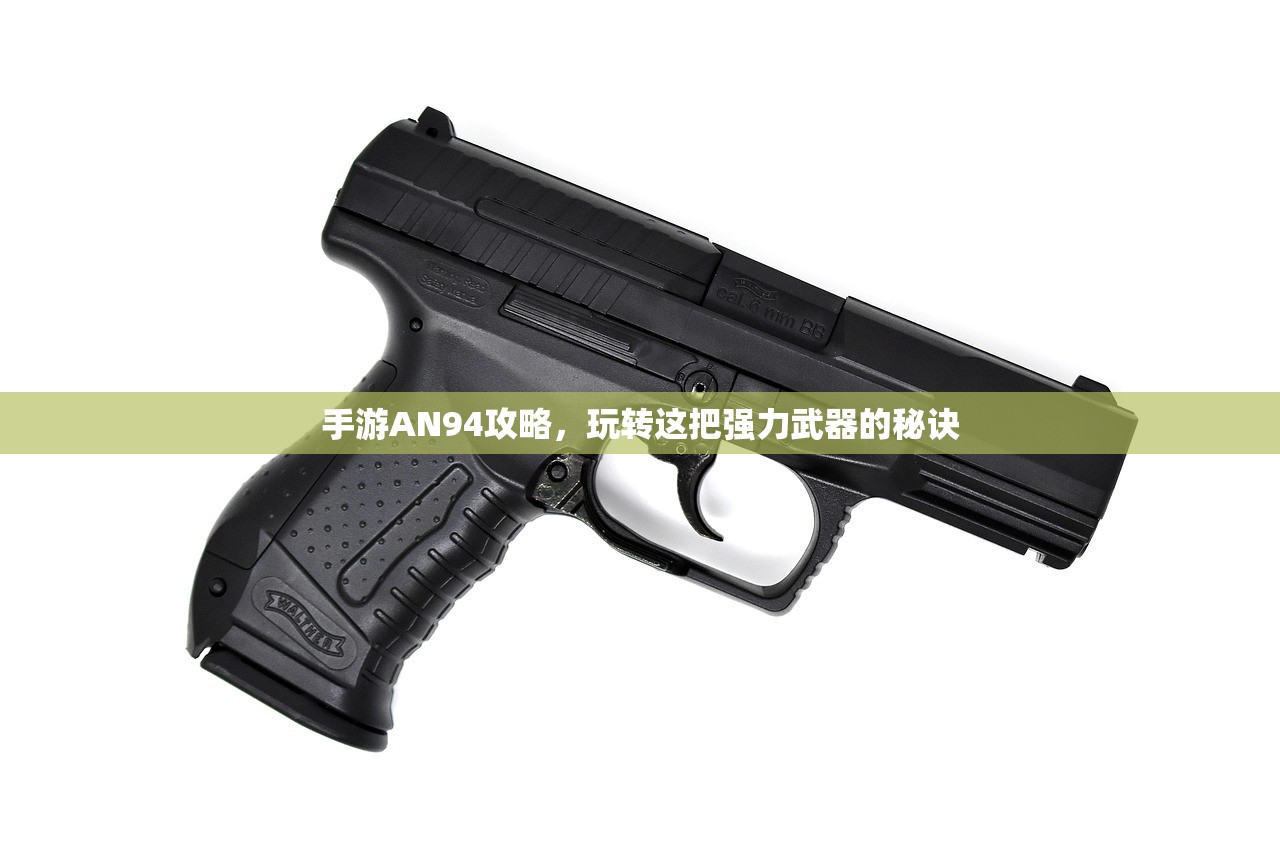 手游AN94攻略，玩转这把强力武器的秘诀