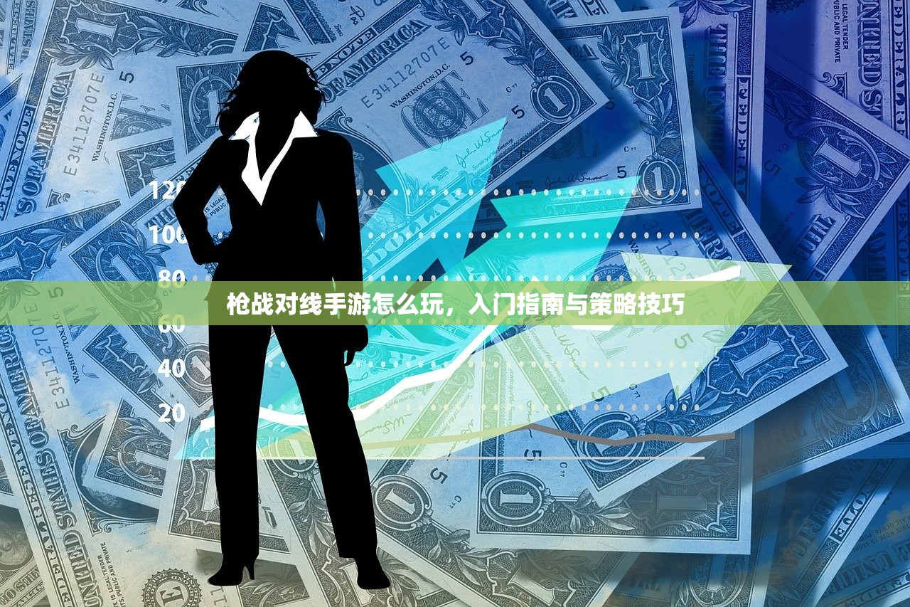 枪战对线手游怎么玩，入门指南与策略技巧