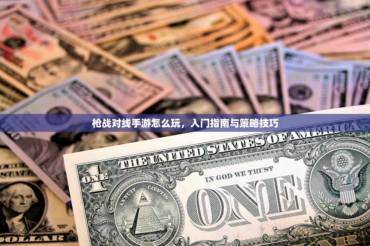 枪战对线手游怎么玩，入门指南与策略技巧