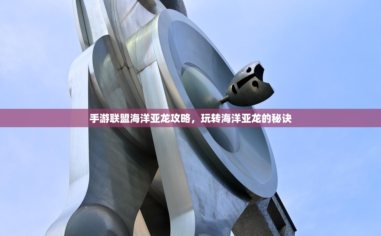 手游联盟海洋亚龙攻略，玩转海洋亚龙的秘诀