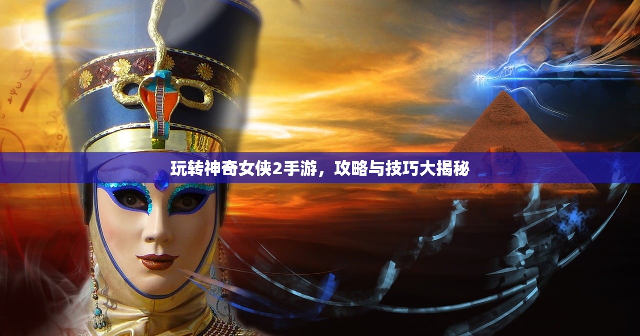 玩转神奇女侠2手游，攻略与技巧大揭秘