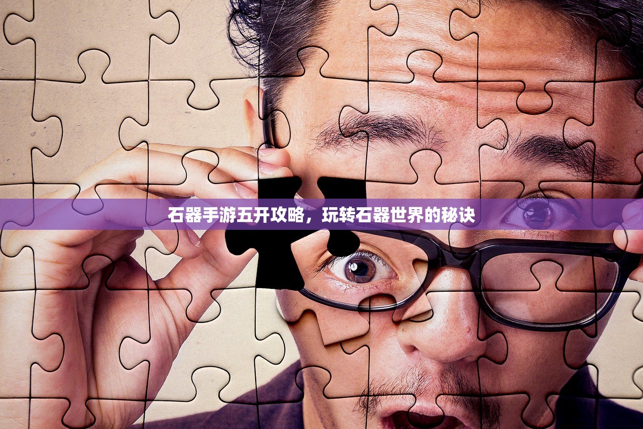 石器手游五开攻略，玩转石器世界的秘诀