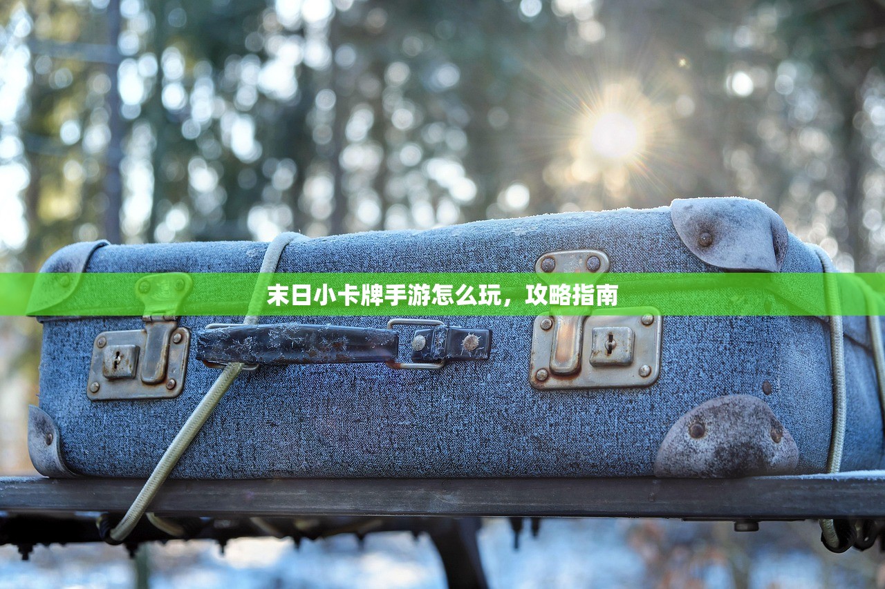 末日小卡牌手游怎么玩，攻略指南