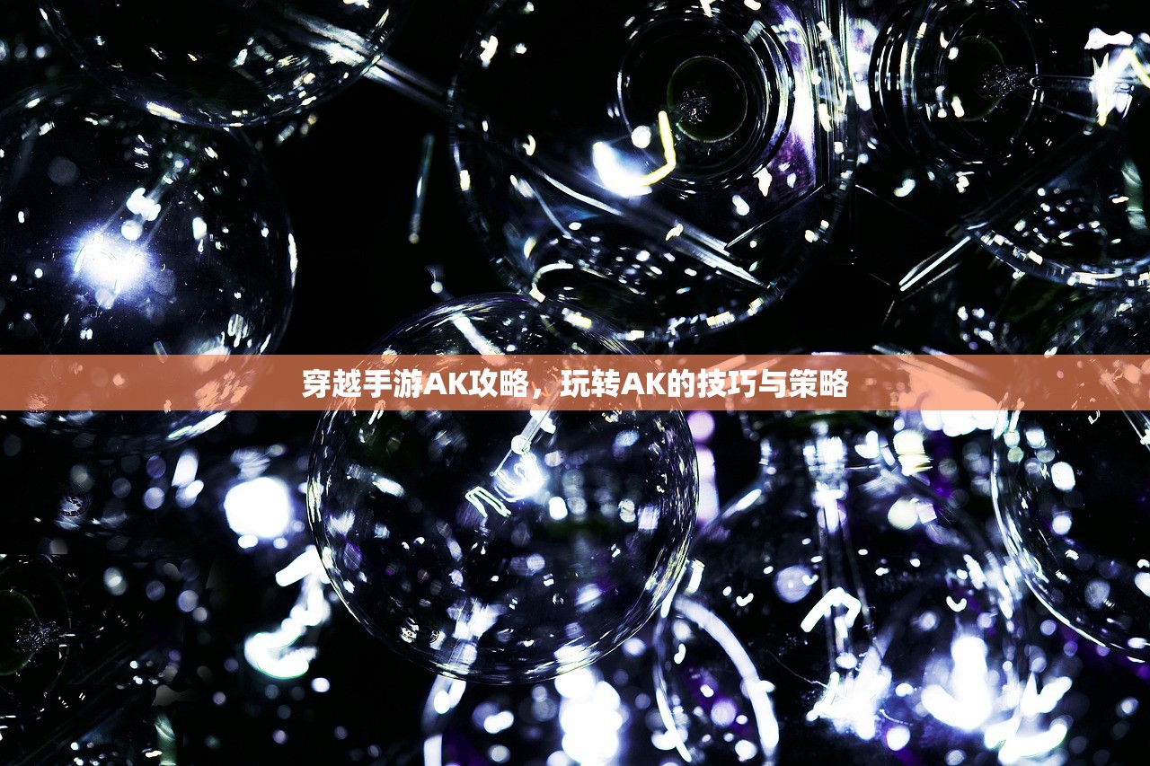 穿越手游AK攻略，玩转AK的技巧与策略