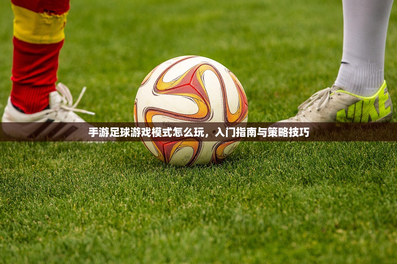 手游足球游戏模式怎么玩，入门指南与策略技巧