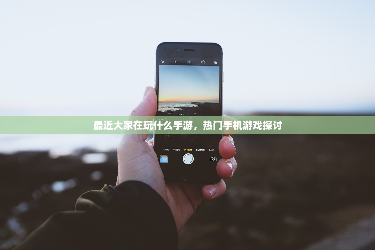 最近大家在玩什么手游，热门手机游戏探讨