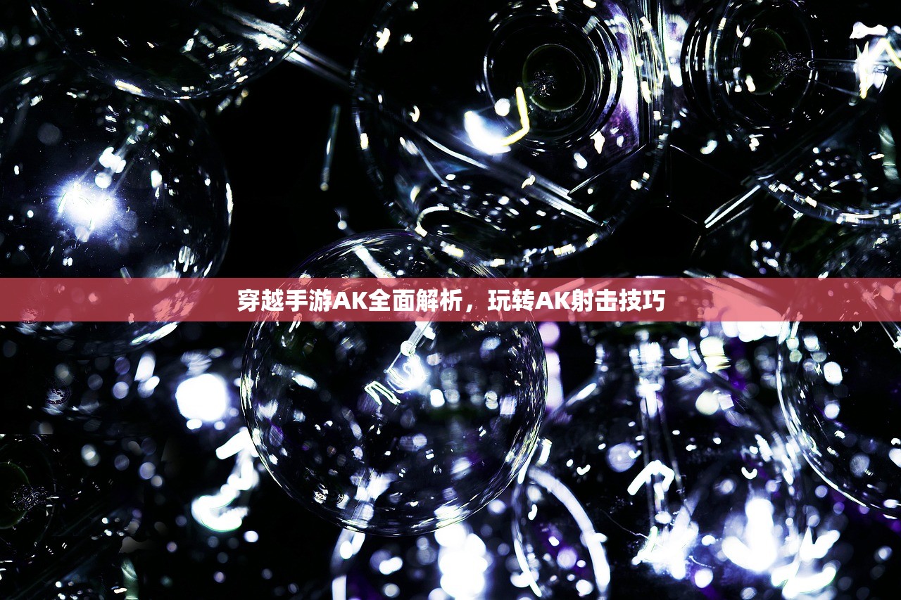 穿越手游AK全面解析，玩转AK射击技巧