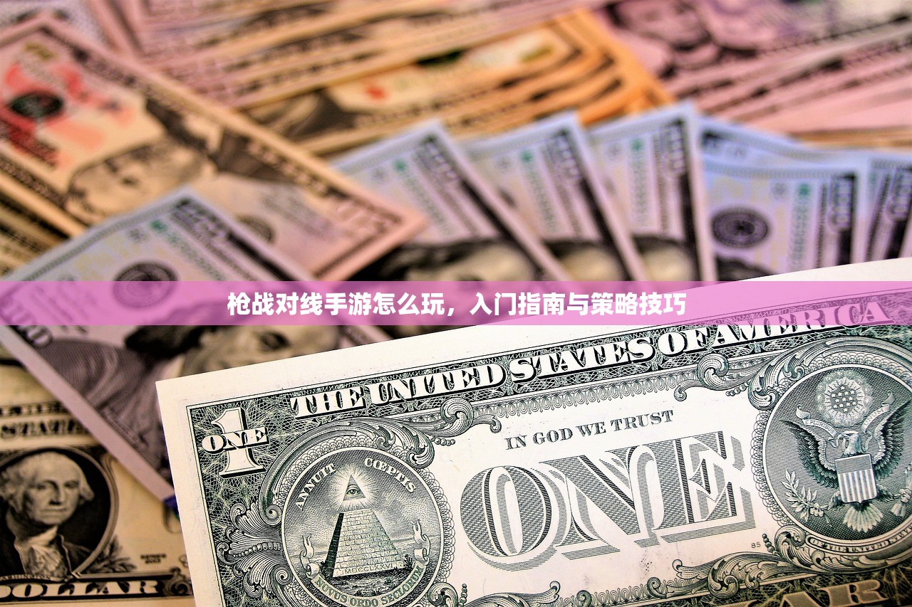 枪战对线手游怎么玩，入门指南与策略技巧
