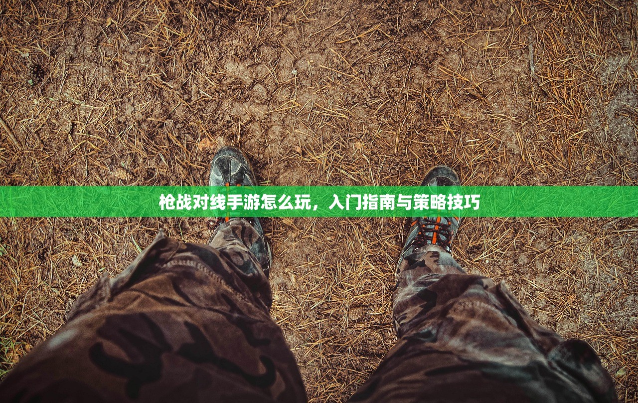 枪战对线手游怎么玩，入门指南与策略技巧