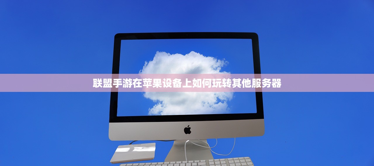联盟手游在苹果设备上如何玩转其他服务器