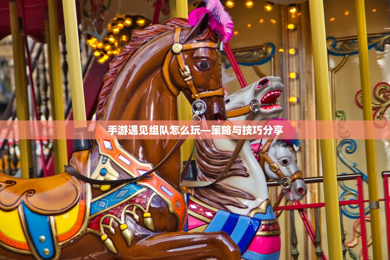手游遇见组队怎么玩—策略与技巧分享