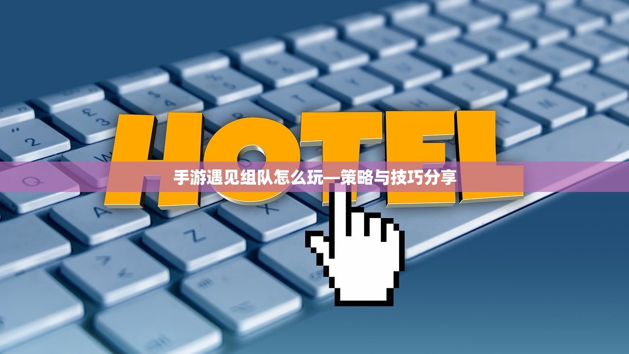 手游遇见组队怎么玩—策略与技巧分享