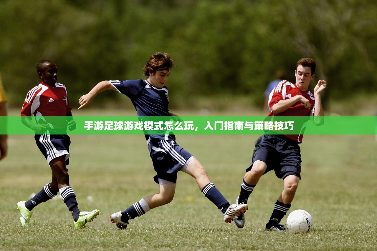 手游足球游戏模式怎么玩，入门指南与策略技巧