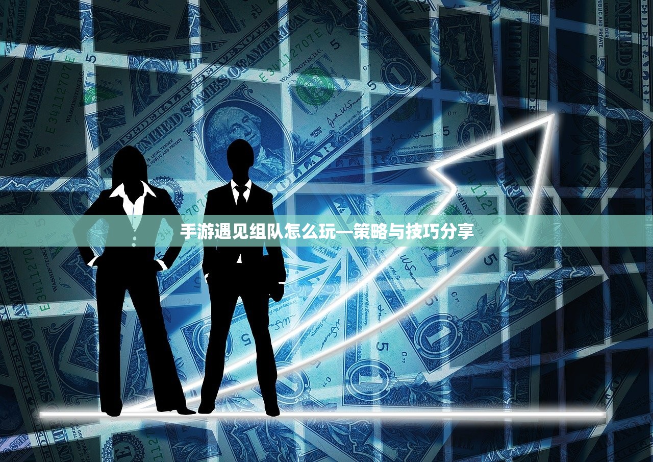手游遇见组队怎么玩—策略与技巧分享