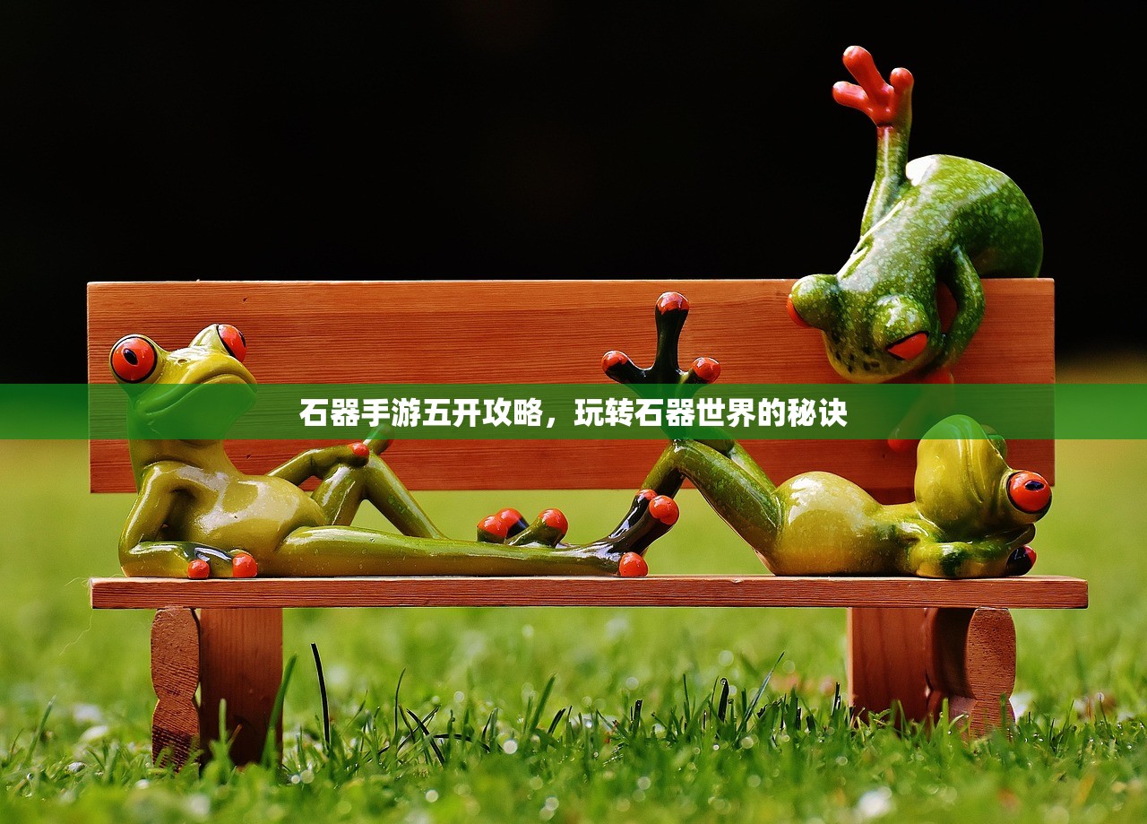 石器手游五开攻略，玩转石器世界的秘诀