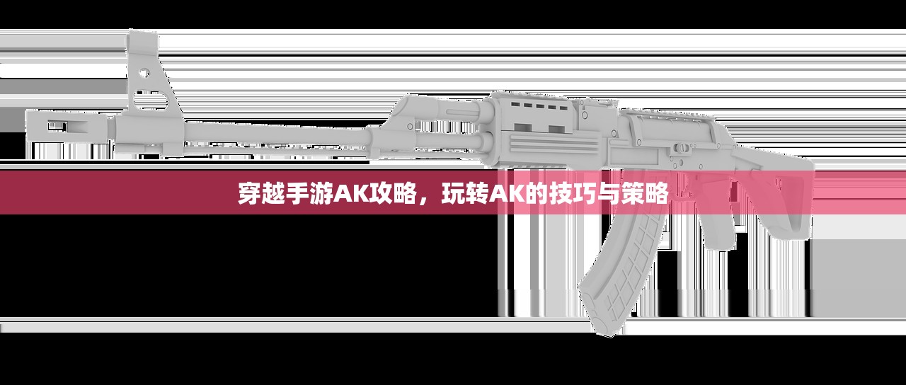 穿越手游AK攻略，玩转AK的技巧与策略