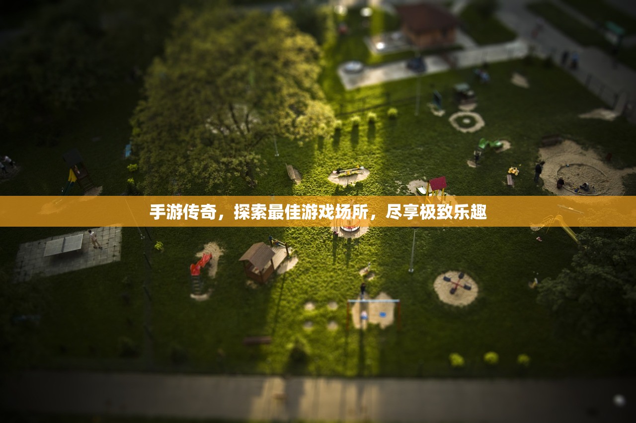 手游传奇，探索最佳游戏场所，尽享极致乐趣