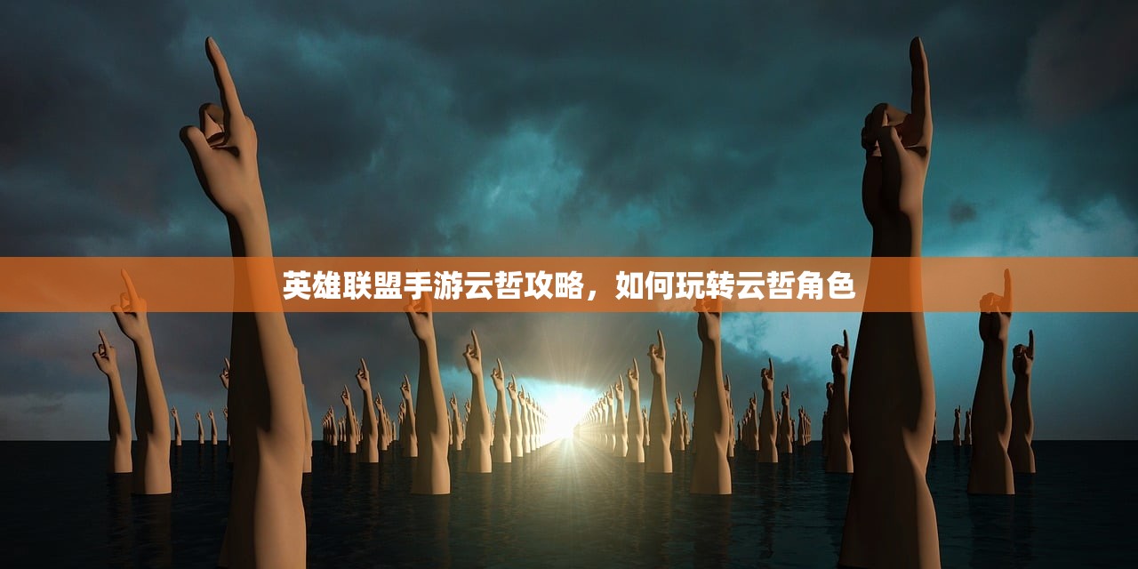 英雄联盟手游云哲攻略，如何玩转云哲角色