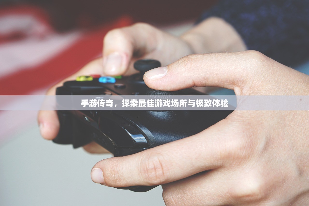 手游传奇，探索最佳游戏场所与极致体验