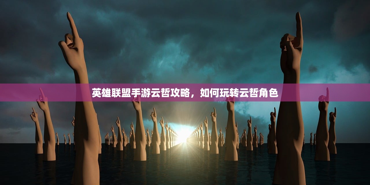 英雄联盟手游云哲攻略，如何玩转云哲角色