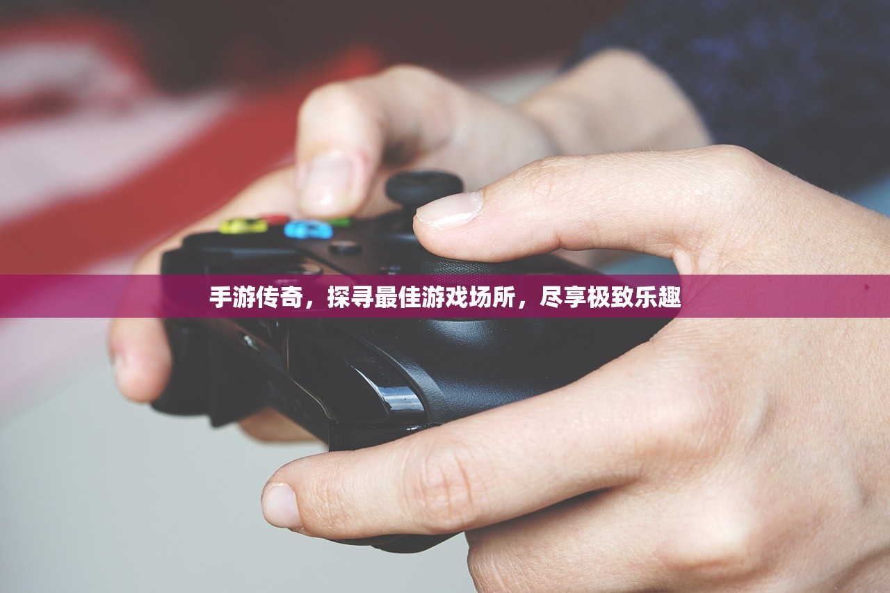 手游传奇，探寻最佳游戏场所，尽享极致乐趣