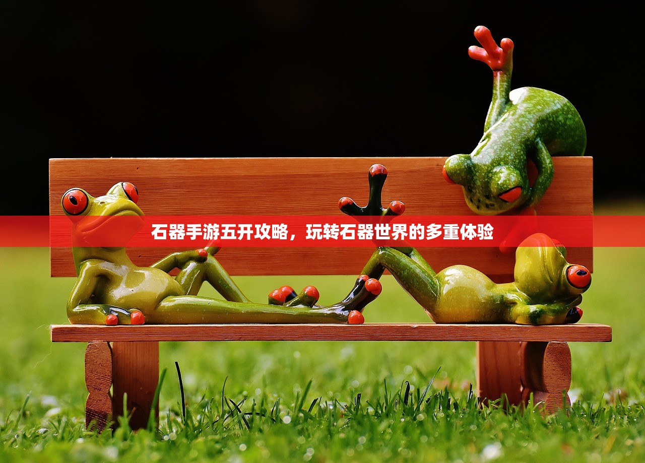 石器手游五开攻略，玩转石器世界的多重体验