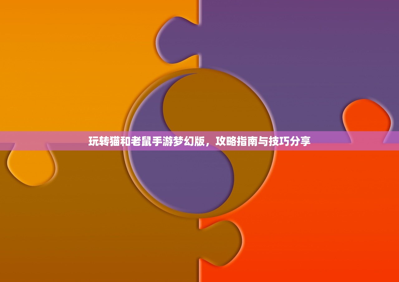玩转猫和老鼠手游梦幻版，攻略指南与技巧分享