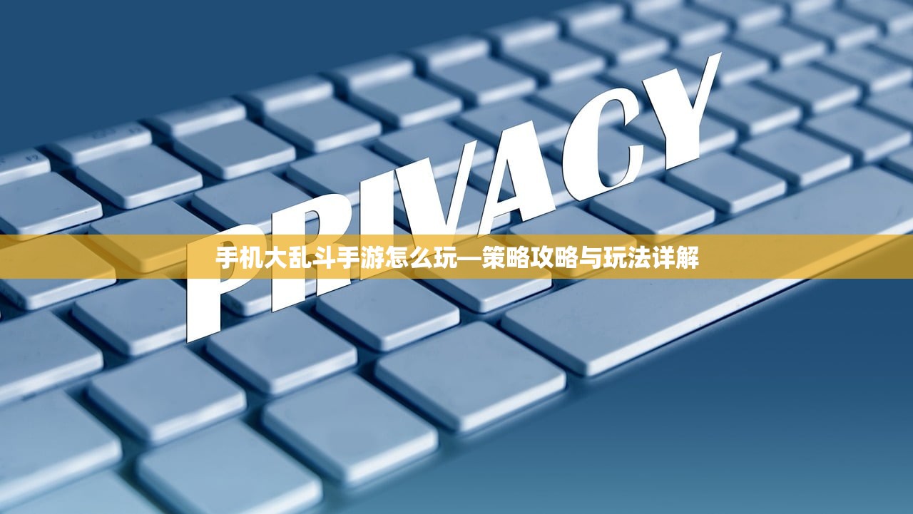 手机大乱斗手游怎么玩—策略攻略与玩法详解
