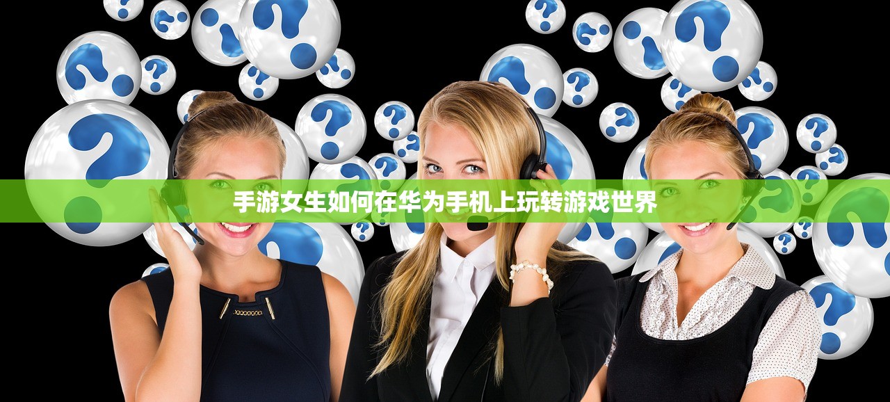 手游女生如何在华为手机上玩转游戏世界