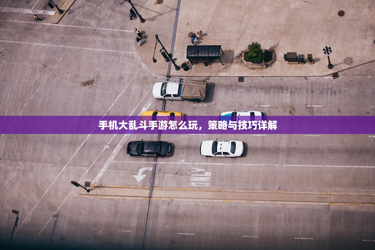 手机大乱斗手游怎么玩，策略与技巧详解