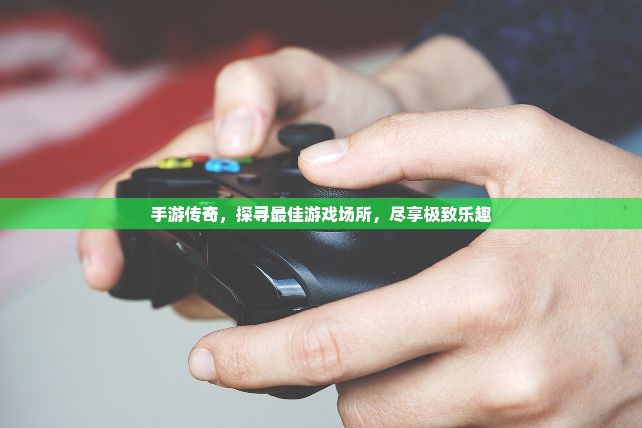 手游传奇，探寻最佳游戏场所，尽享极致乐趣