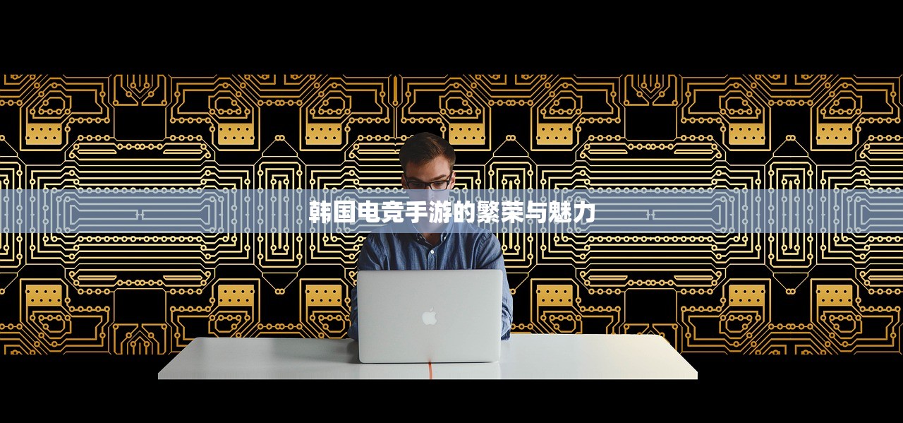 韩国电竞手游的繁荣与魅力