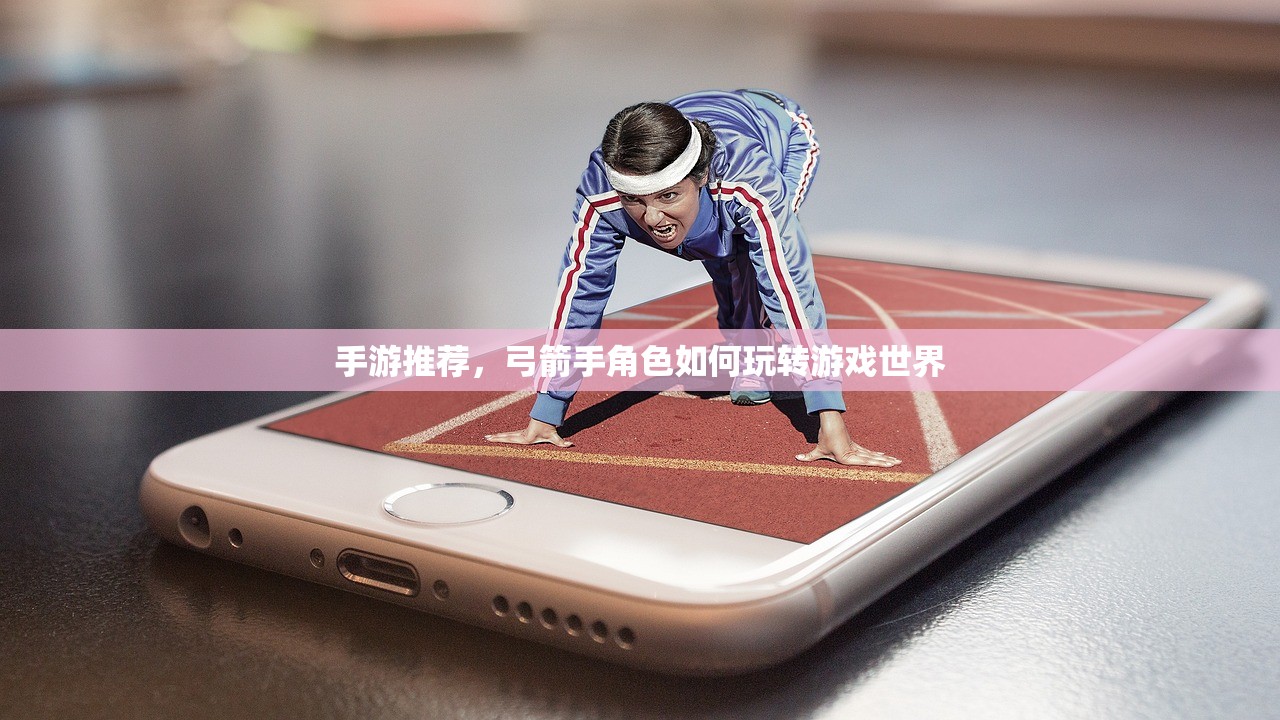 手游推荐，弓箭手角色如何玩转游戏世界