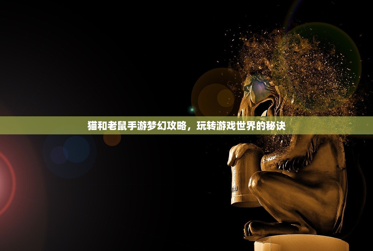 猫和老鼠手游梦幻攻略，玩转游戏世界的秘诀