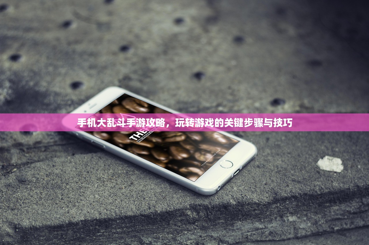 手机大乱斗手游攻略，玩转游戏的关键步骤与技巧