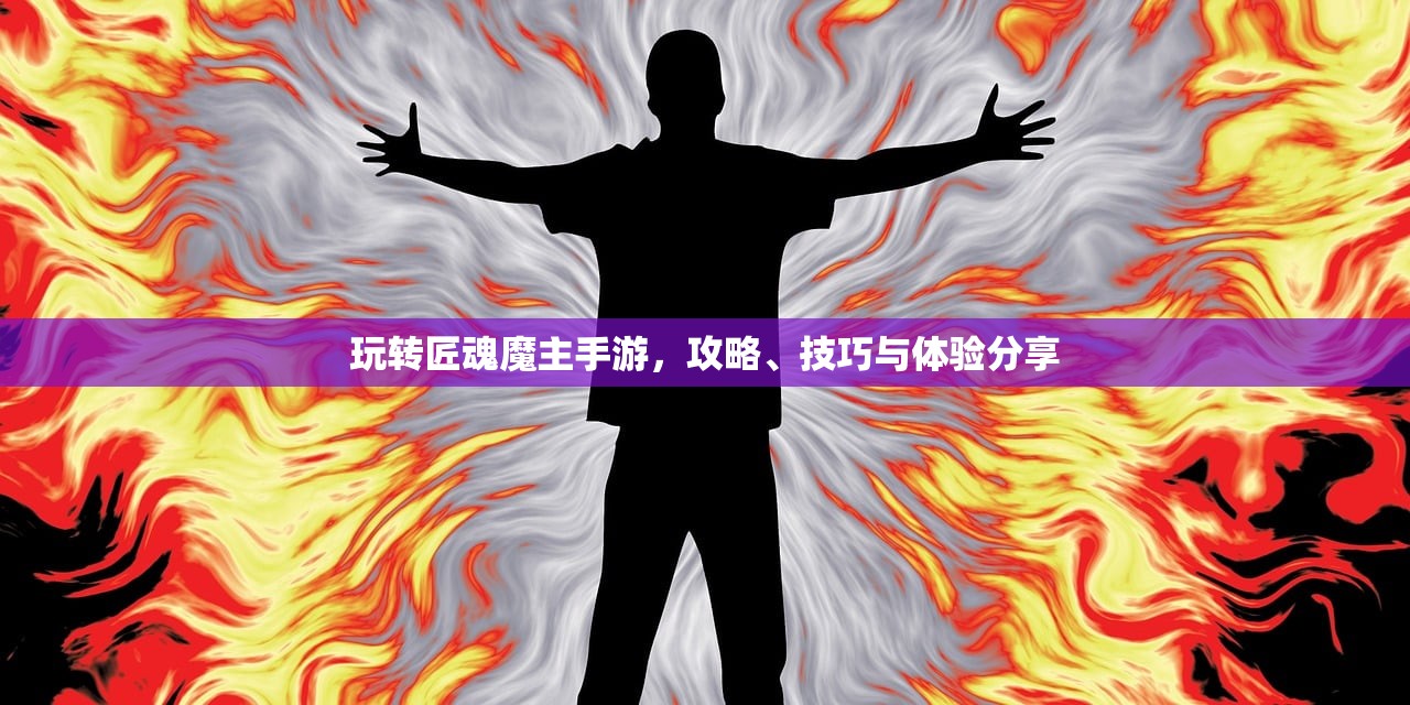 玩转匠魂魔主手游，攻略、技巧与体验分享