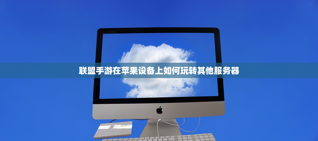 联盟手游在苹果设备上如何玩转其他服务器