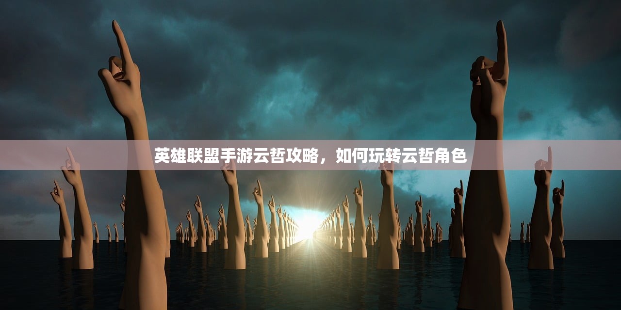 英雄联盟手游云哲攻略，如何玩转云哲角色