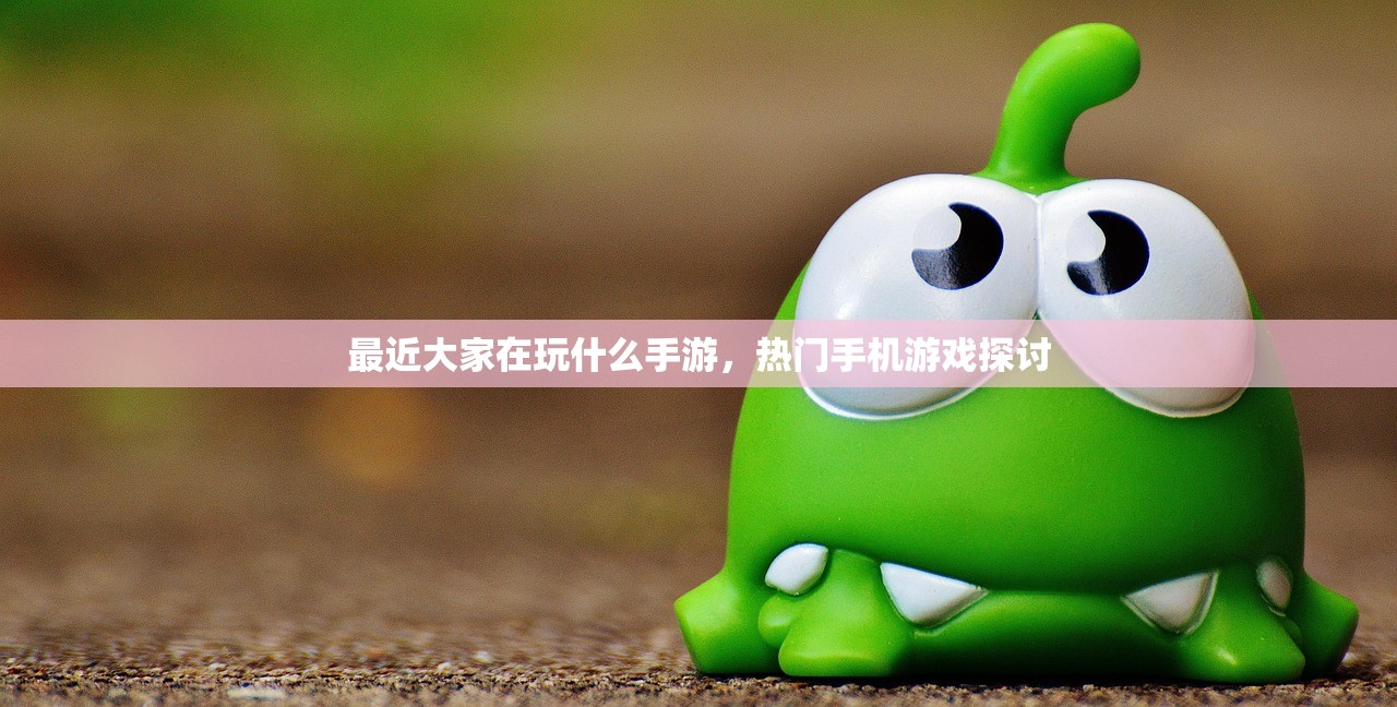 最近大家在玩什么手游，热门手机游戏探讨