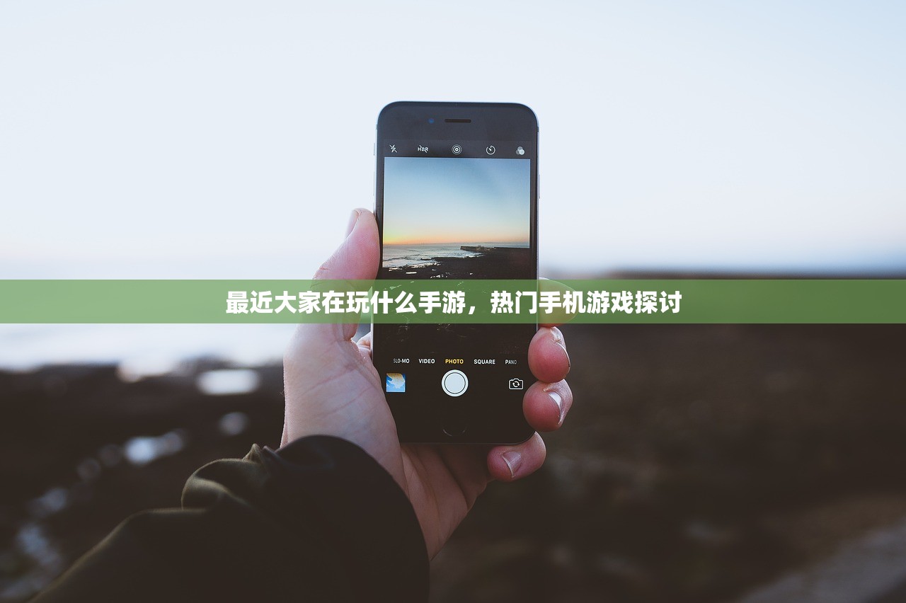 最近大家在玩什么手游，热门手机游戏探讨