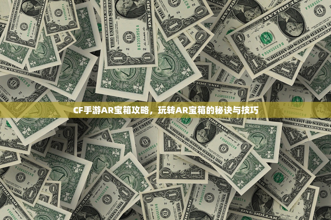CF手游AR宝箱攻略，玩转AR宝箱的秘诀与技巧