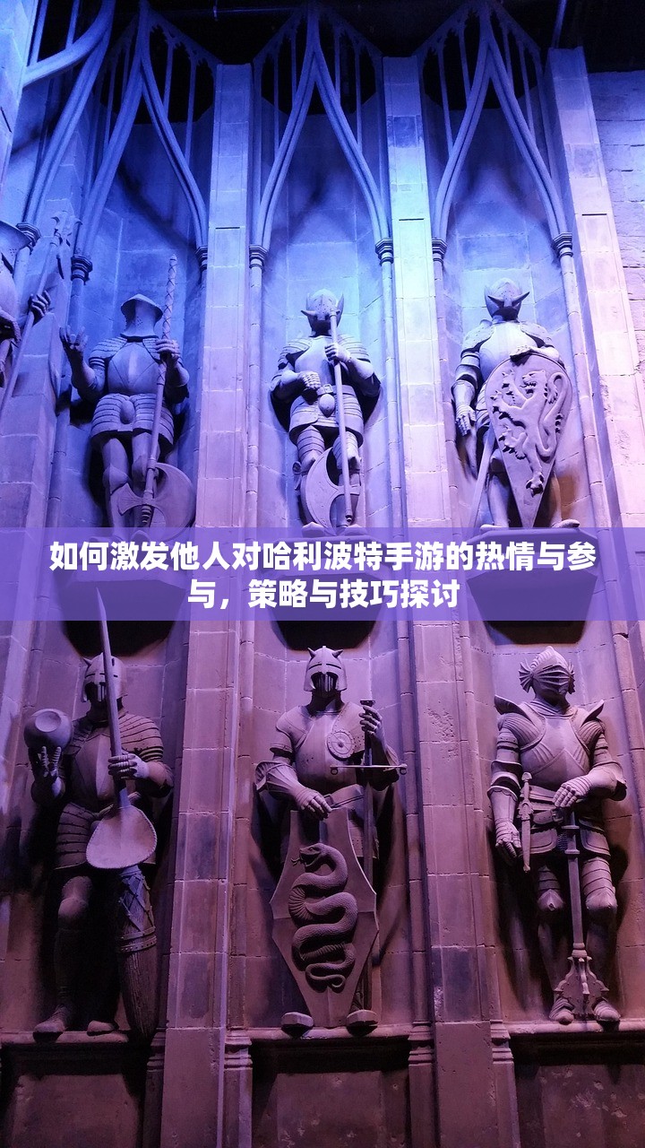如何激发他人对哈利波特手游的热情与参与，策略与技巧探讨