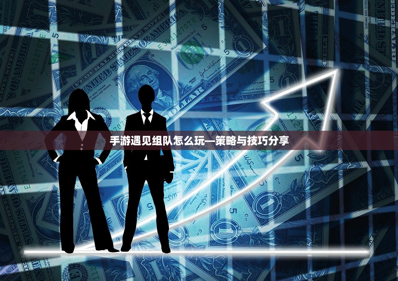 手游遇见组队怎么玩—策略与技巧分享