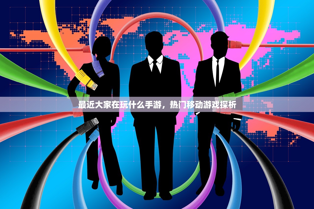 最近大家在玩什么手游，热门移动游戏探析