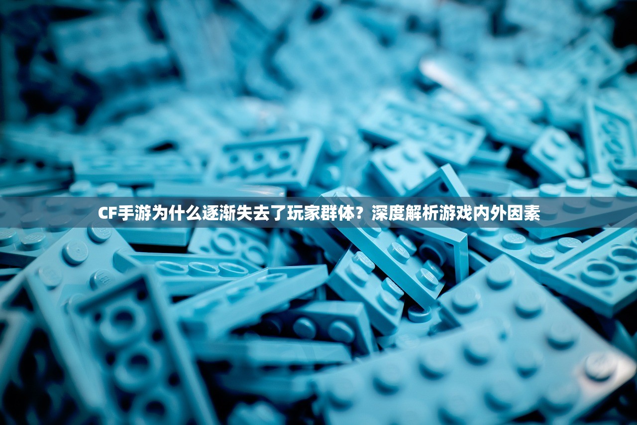 CF手游为什么逐渐失去了玩家群体？深度解析游戏内外因素