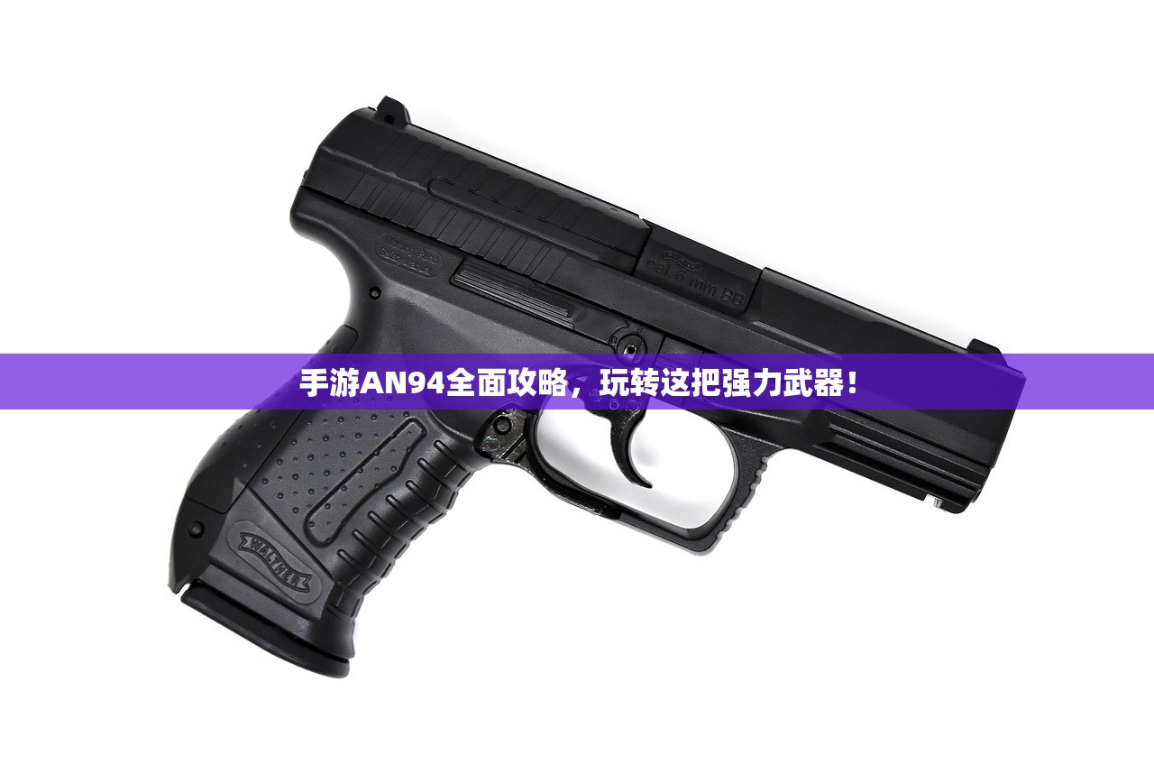 手游AN94全面攻略，玩转这把强力武器！