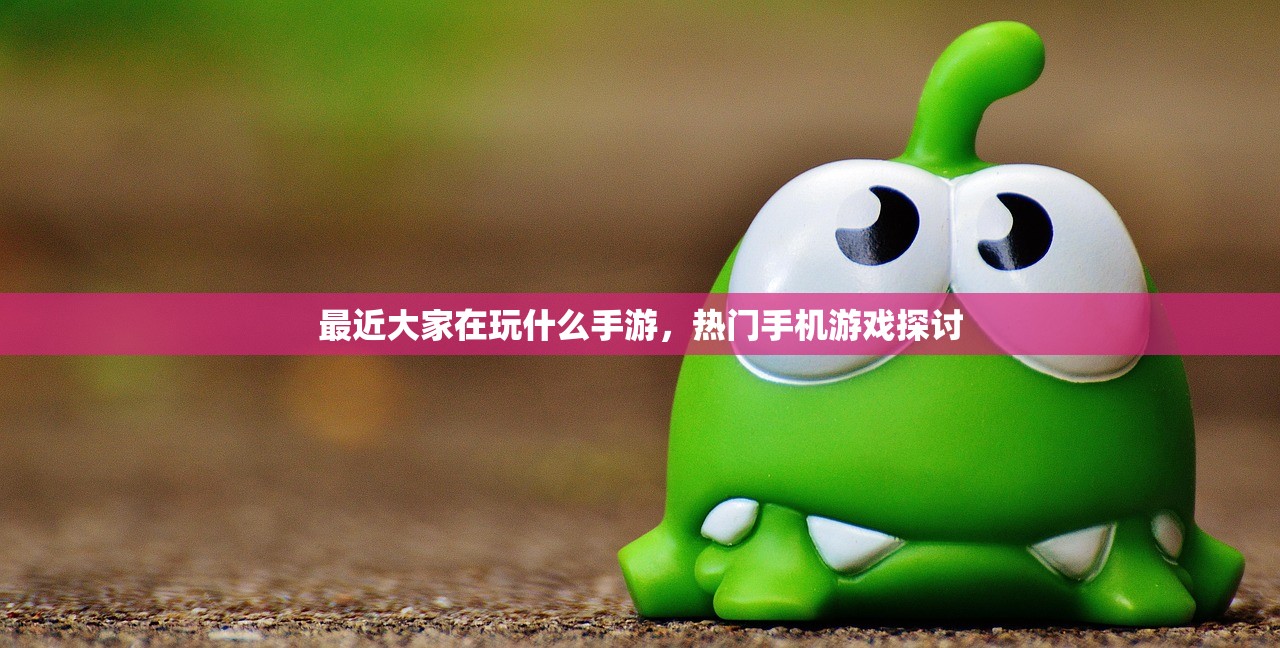 最近大家在玩什么手游，热门手机游戏探讨